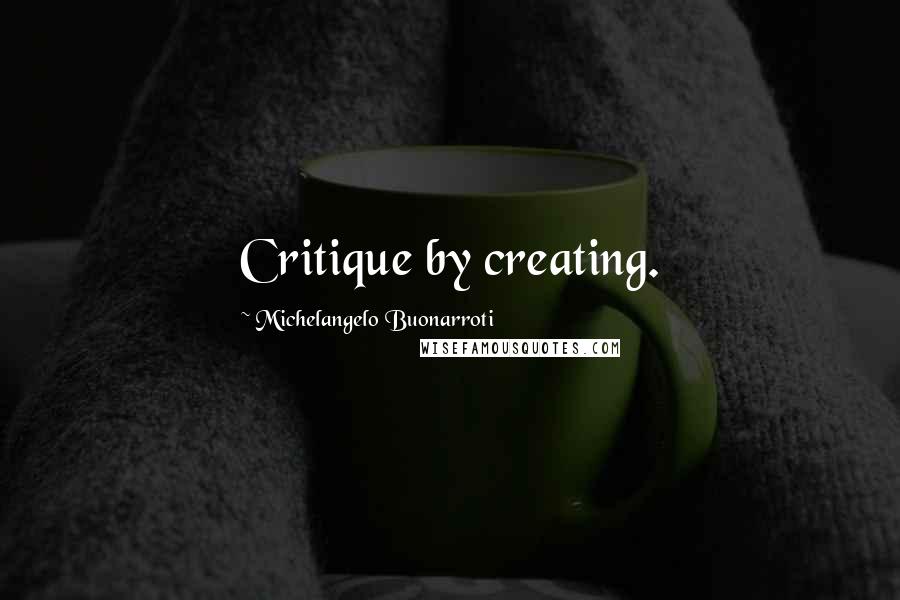 Michelangelo Buonarroti quotes: Critique by creating.