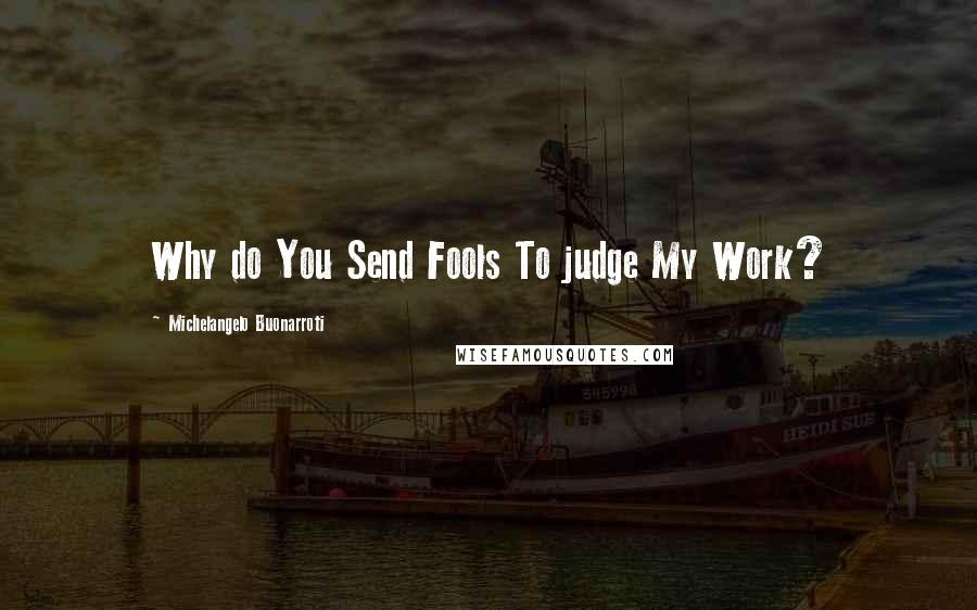 Michelangelo Buonarroti quotes: Why do You Send Fools To judge My Work?