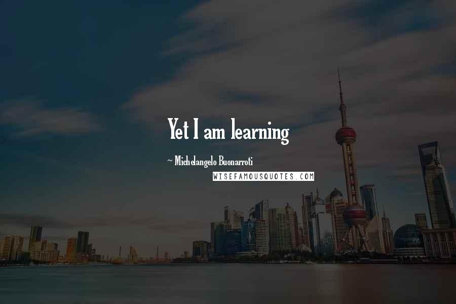 Michelangelo Buonarroti quotes: Yet I am learning