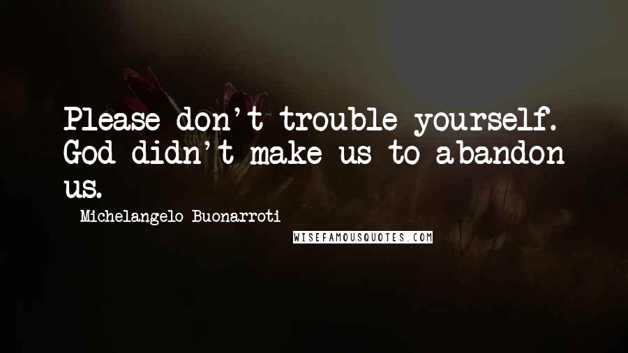 Michelangelo Buonarroti quotes: Please don't trouble yourself. God didn't make us to abandon us.
