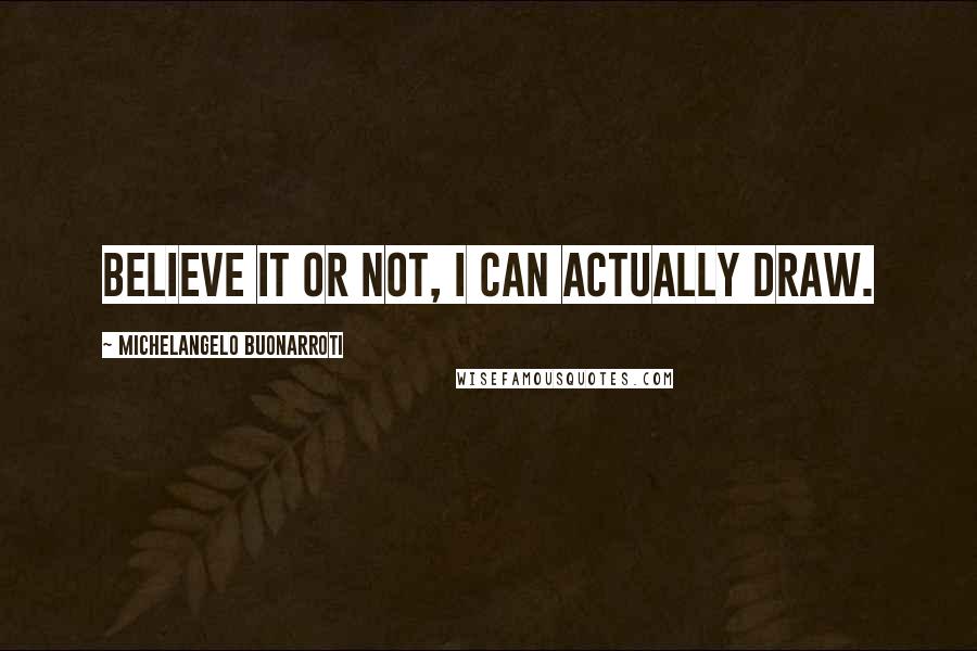 Michelangelo Buonarroti quotes: Believe it or not, I can actually draw.