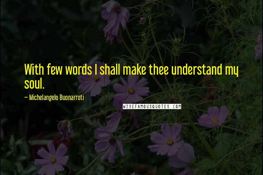 Michelangelo Buonarroti quotes: With few words I shall make thee understand my soul.