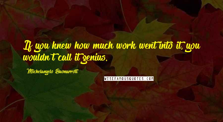 Michelangelo Buonarroti quotes: If you knew how much work went into it, you wouldn't call it genius.