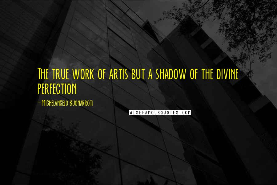 Michelangelo Buonarroti quotes: The true work of artis but a shadow of the divine perfection