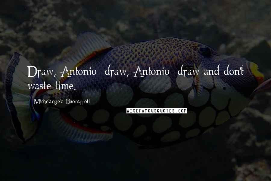 Michelangelo Buonarroti quotes: Draw, Antonio; draw, Antonio; draw and don't waste time.