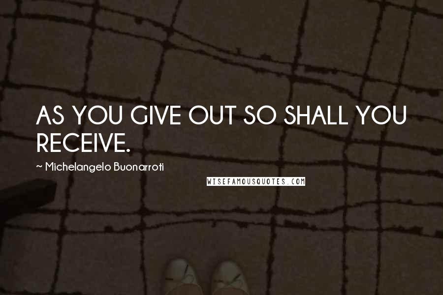 Michelangelo Buonarroti quotes: AS YOU GIVE OUT SO SHALL YOU RECEIVE.