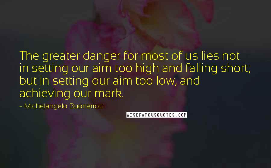 Michelangelo Buonarroti quotes: The greater danger for most of us lies not in setting our aim too high and falling short; but in setting our aim too low, and achieving our mark.