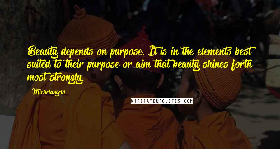 Michelangelo quotes: Beauty depends on purpose. It is in the elements best suited to their purpose or aim that beauty shines forth most strongly. Michelangelo quotes: Beauty depends on purpose. It is in the elements best suited to their purpose or aim that beauty shines forth most strongly.