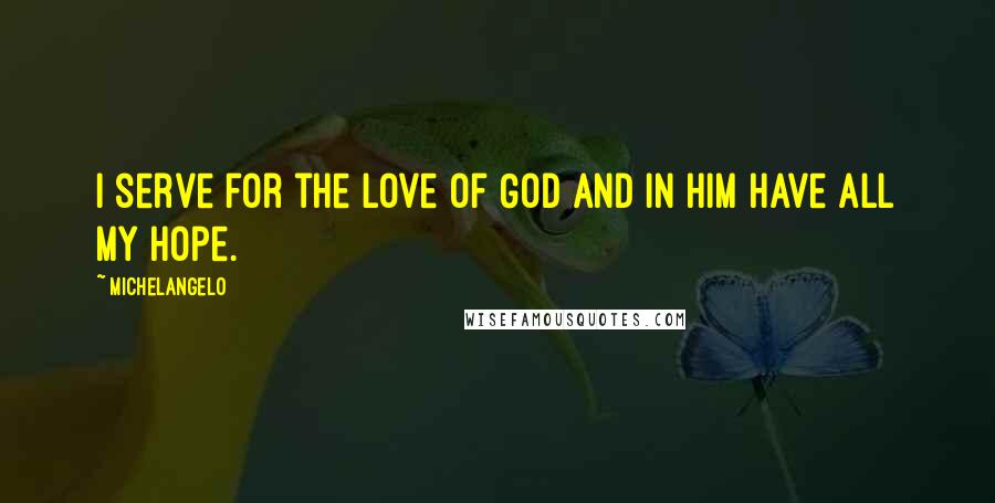 Michelangelo quotes: I serve for the love of God and in Him have all my hope.