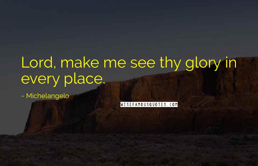 Michelangelo quotes: Lord, make me see thy glory in every place.