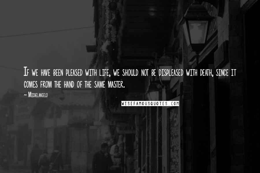 Michelangelo quotes: If we have been pleased with life, we should not be displeased with death, since it comes from the hand of the same master. Michelangelo quotes: If we have been pleased with life, we should not be displeased with death, since it comes from the hand of the same master.