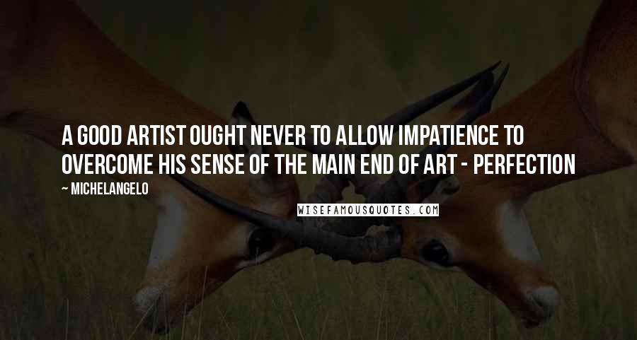 Michelangelo quotes: A good artist ought never to allow impatience to overcome his sense of the main end of art - perfection Michelangelo quotes: A good artist ought never to allow impatience to overcome his sense of the main end of art - perfection