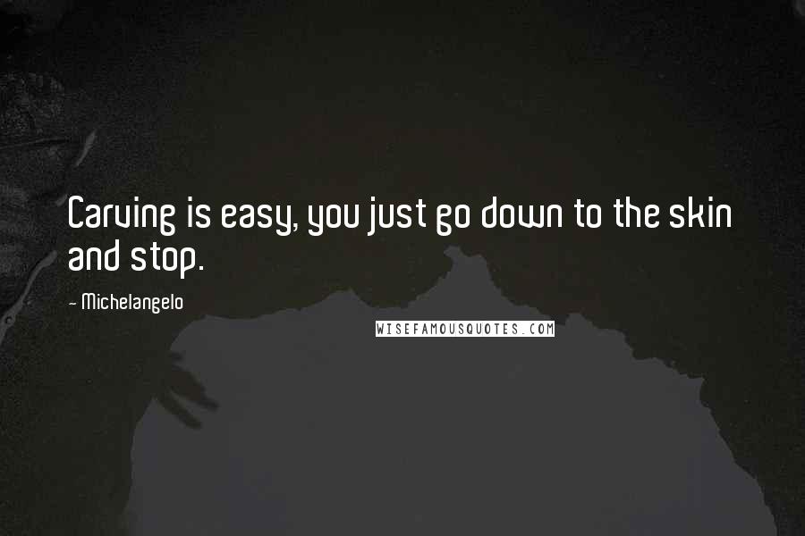 Michelangelo quotes: Carving is easy, you just go down to the skin and stop.