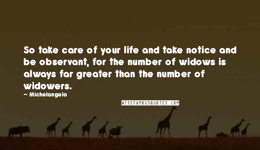 Michelangelo quotes: So take care of your life and take notice and be observant, for the number of widows is always far greater than the number of widowers. Michelangelo quotes: So take care of your life and take notice and be observant, for the number of widows is always far greater than the number of widowers.