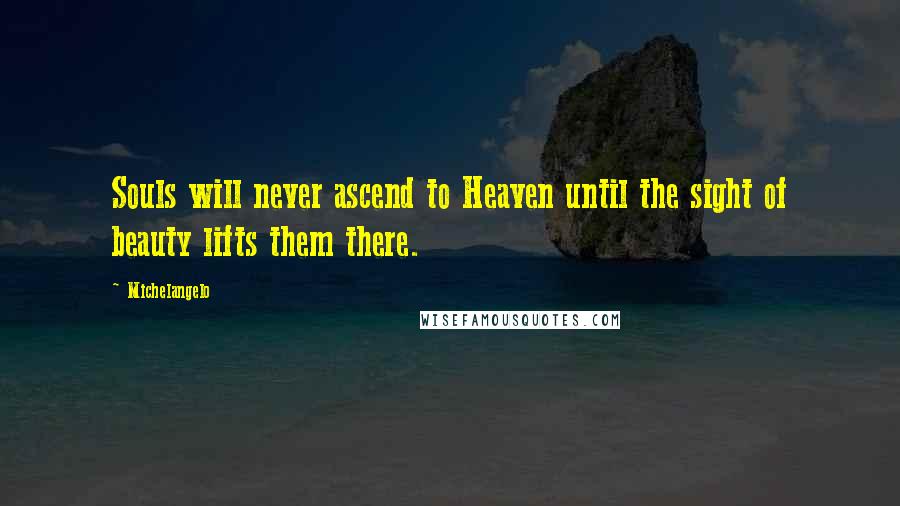 Michelangelo quotes: Souls will never ascend to Heaven until the sight of beauty lifts them there.