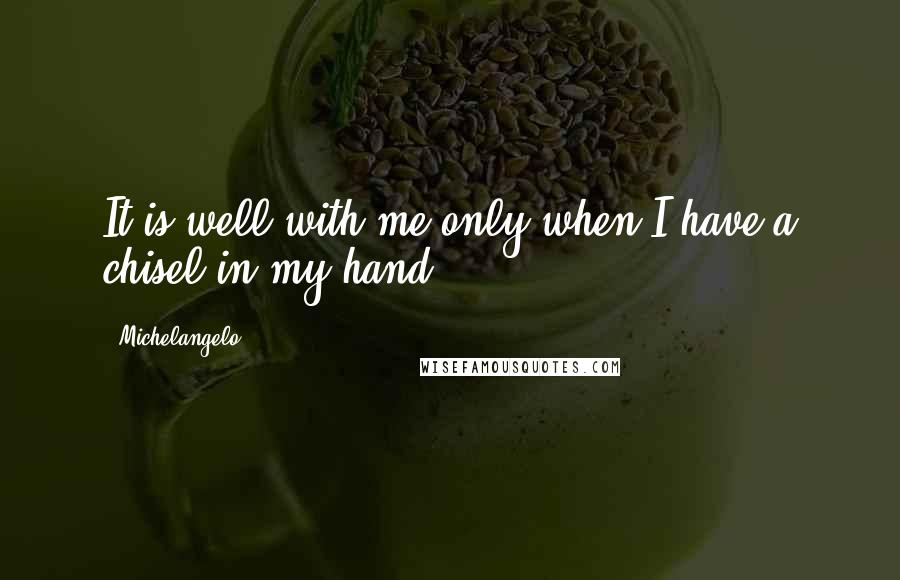 Michelangelo quotes: It is well with me only when I have a chisel in my hand.