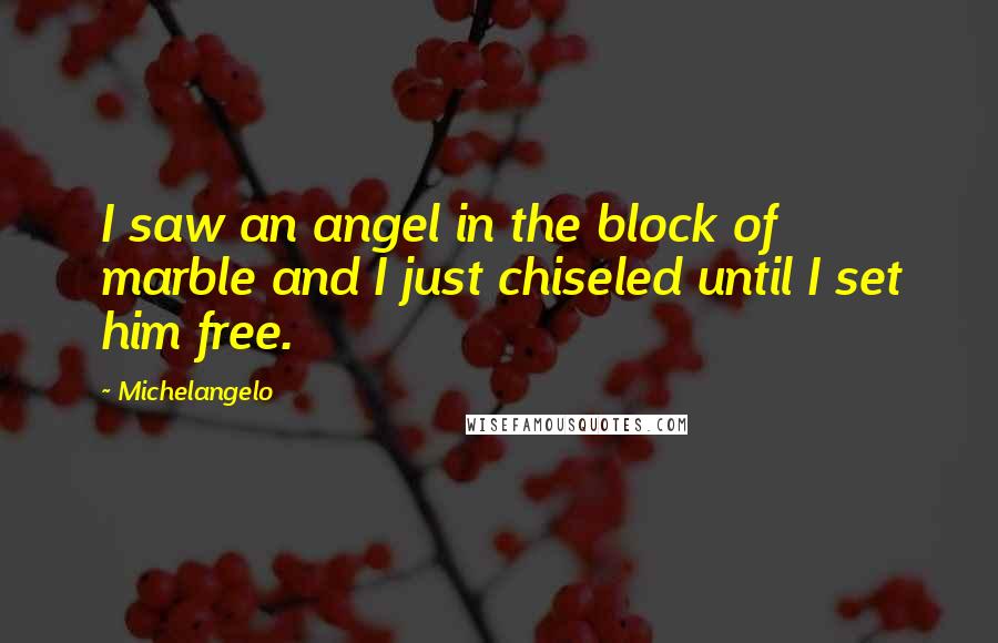 Michelangelo quotes: I saw an angel in the block of marble and I just chiseled until I set him free.