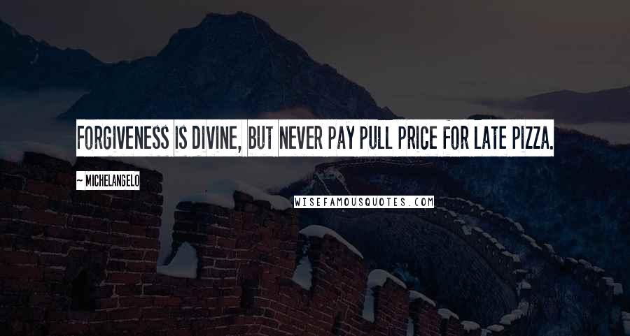 Michelangelo quotes: Forgiveness is divine, but never pay pull price for late pizza.