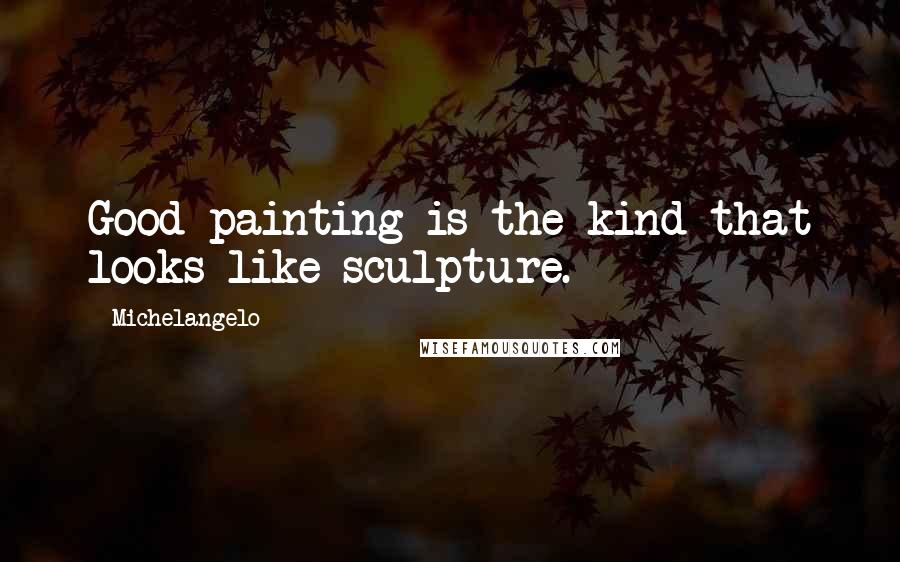 Michelangelo quotes: Good painting is the kind that looks like sculpture.