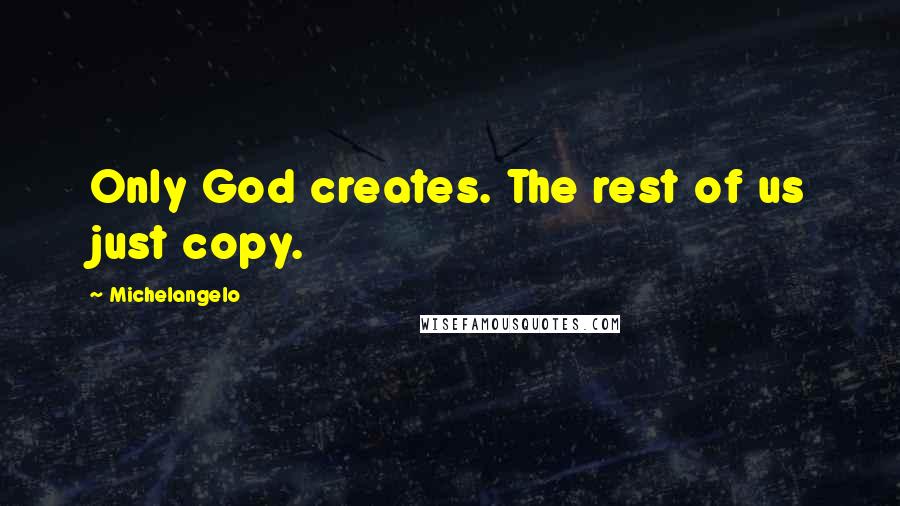 Michelangelo quotes: Only God creates. The rest of us just copy.