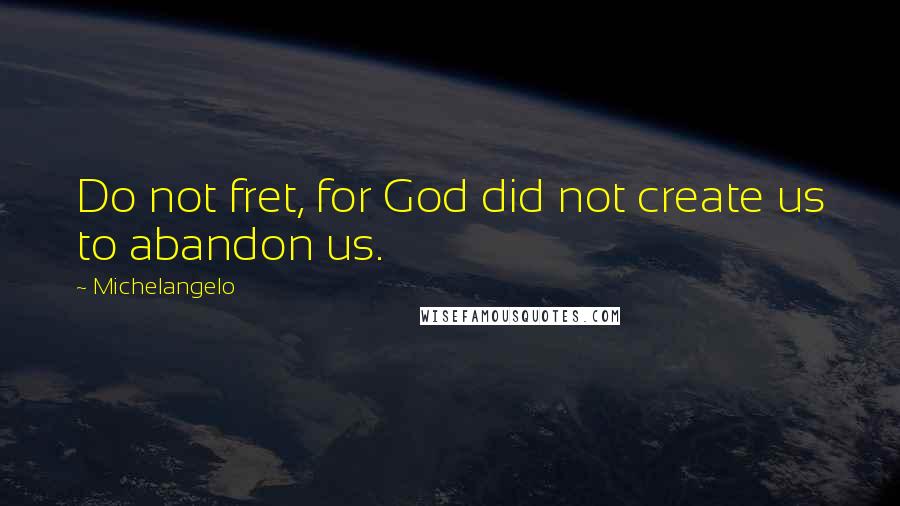 Michelangelo quotes: Do not fret, for God did not create us to abandon us.
