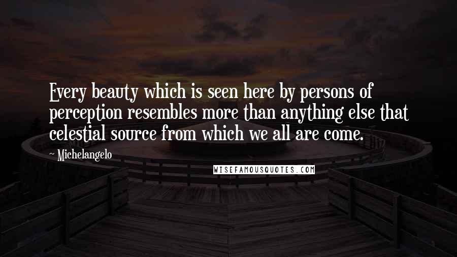 Michelangelo quotes: Every beauty which is seen here by persons of perception resembles more than anything else that celestial source from which we all are come.