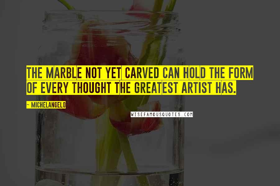 Michelangelo quotes: The marble not yet carved can hold the form of every thought the greatest artist has.