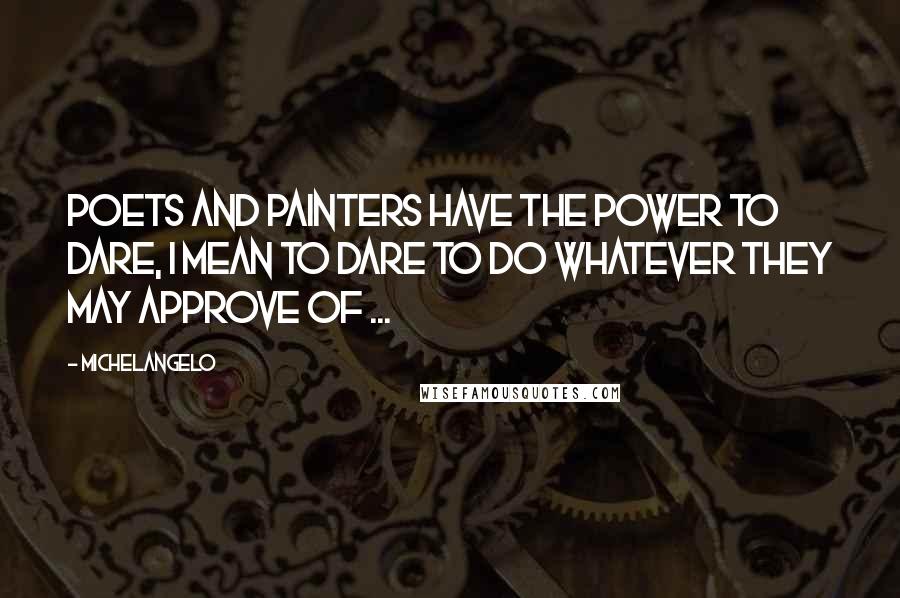 Michelangelo quotes: Poets and painters have the power to dare, I mean to dare to do whatever they may approve of ...
