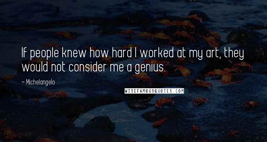 Michelangelo quotes: If people knew how hard I worked at my art, they would not consider me a genius.