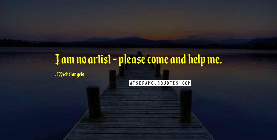 Michelangelo quotes: I am no artist - please come and help me.
