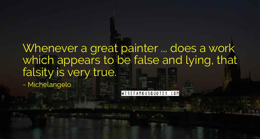 Michelangelo quotes: Whenever a great painter ... does a work which appears to be false and lying, that falsity is very true.