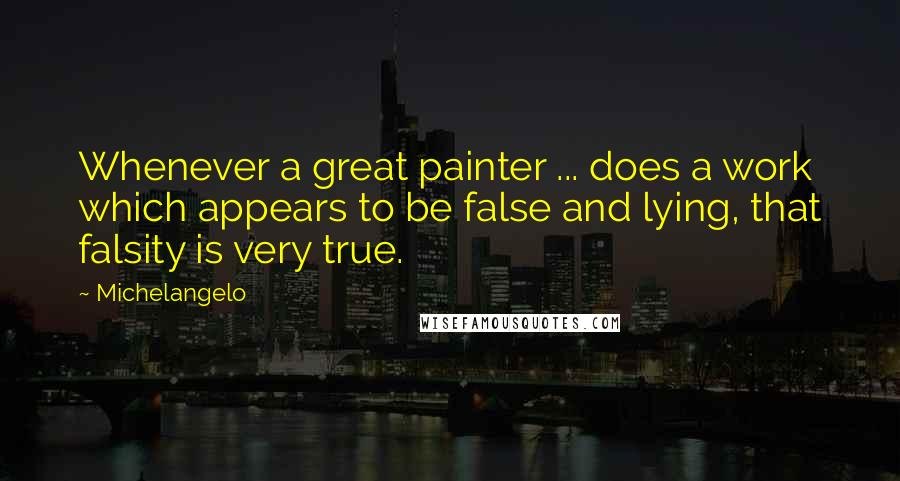 Michelangelo quotes: Whenever a great painter ... does a work which appears to be false and lying, that falsity is very true. Michelangelo quotes: Whenever a great painter ... does a work which appears to be false and lying, that falsity is very true.