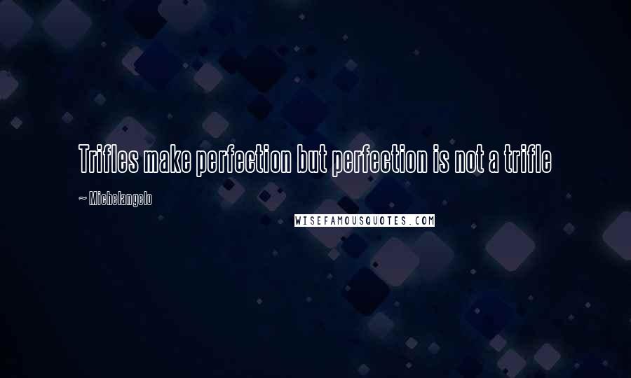 Michelangelo quotes: Trifles make perfection but perfection is not a trifle