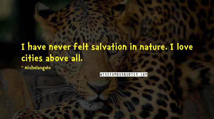 Michelangelo quotes: I have never felt salvation in nature. I love cities above all.