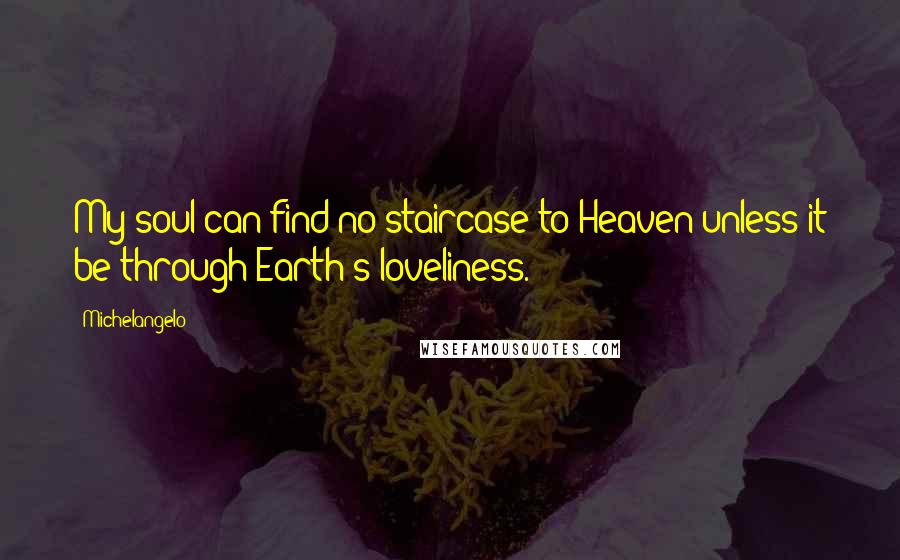 Michelangelo quotes: My soul can find no staircase to Heaven unless it be through Earth's loveliness.