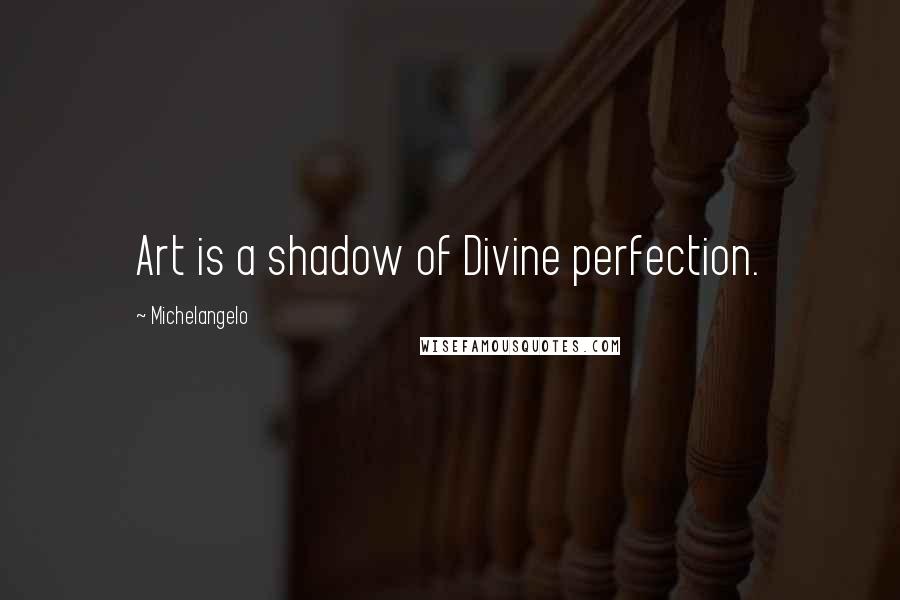 Michelangelo quotes: Art is a shadow of Divine perfection.