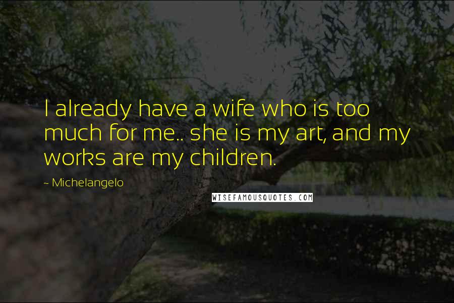 Michelangelo quotes: I already have a wife who is too much for me.. she is my art, and my works are my children.