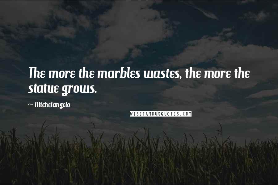 Michelangelo quotes: The more the marbles wastes, the more the statue grows.