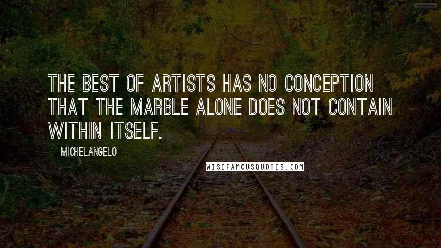 Michelangelo quotes: The best of artists has no conception that the marble alone does not contain within itself.