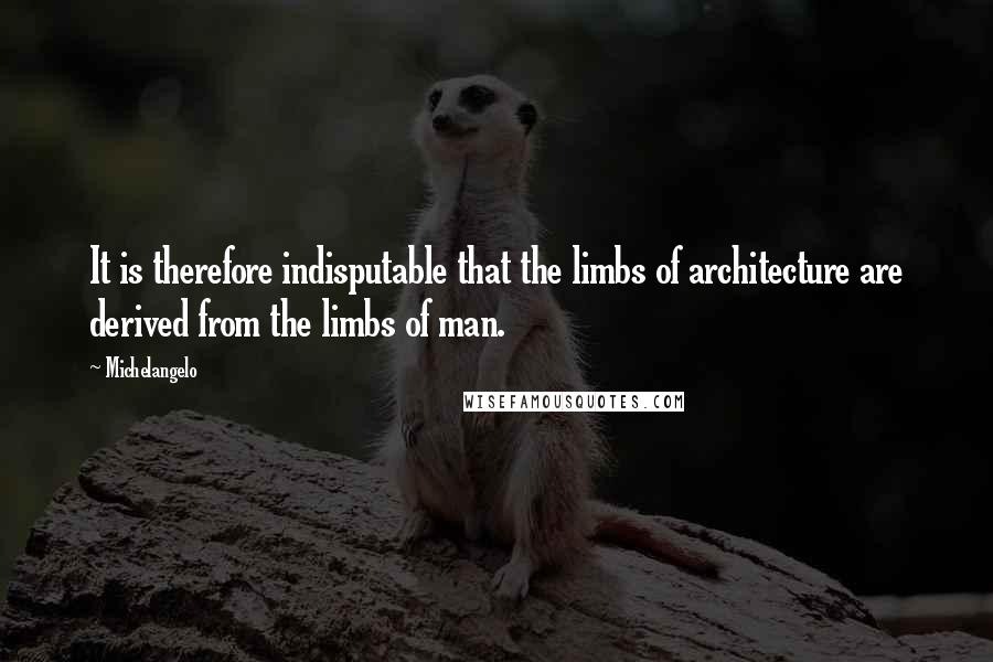 Michelangelo quotes: It is therefore indisputable that the limbs of architecture are derived from the limbs of man.