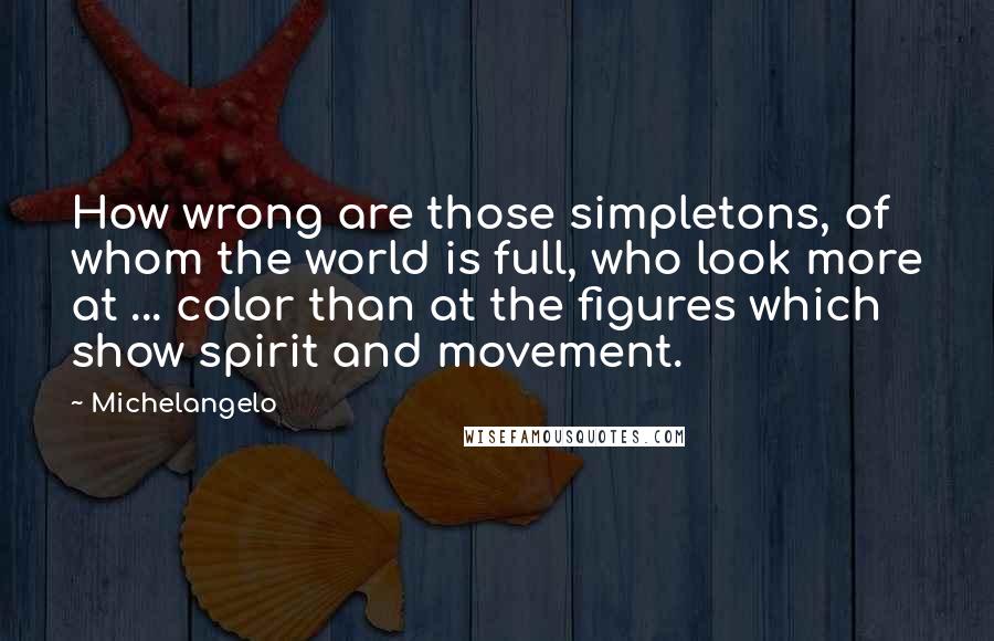 Michelangelo quotes: How wrong are those simpletons, of whom the world is full, who look more at ... color than at the figures which show spirit and movement. Michelangelo quotes: How wrong are those simpletons, of whom the world is full, who look more at ... color than at the figures which show spirit and movement.