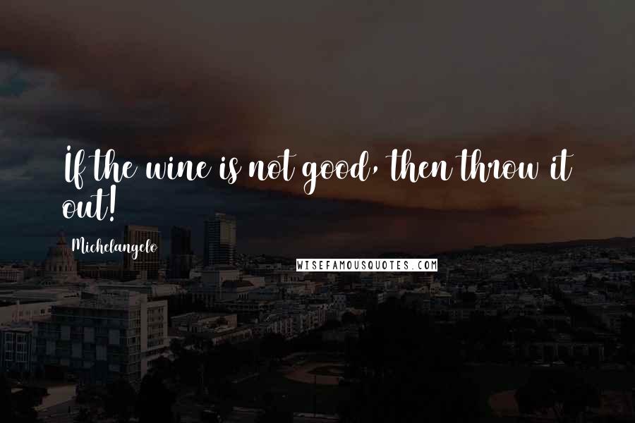 Michelangelo quotes: If the wine is not good, then throw it out!