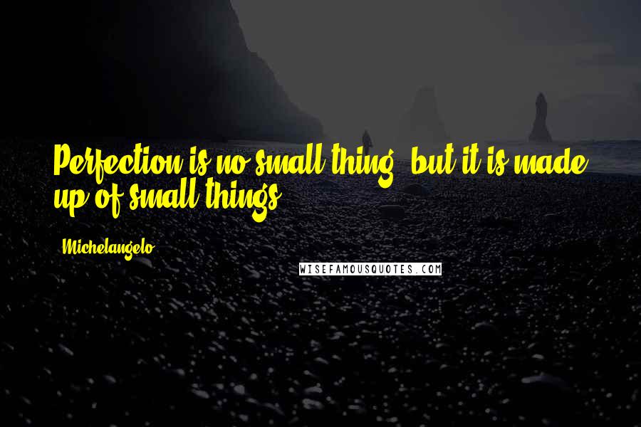 Michelangelo quotes: Perfection is no small thing, but it is made up of small things.