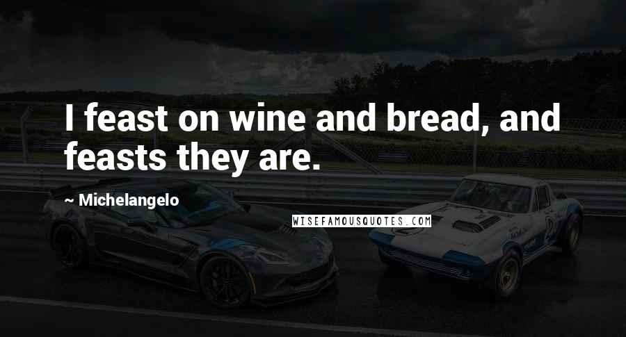 Michelangelo quotes: I feast on wine and bread, and feasts they are.