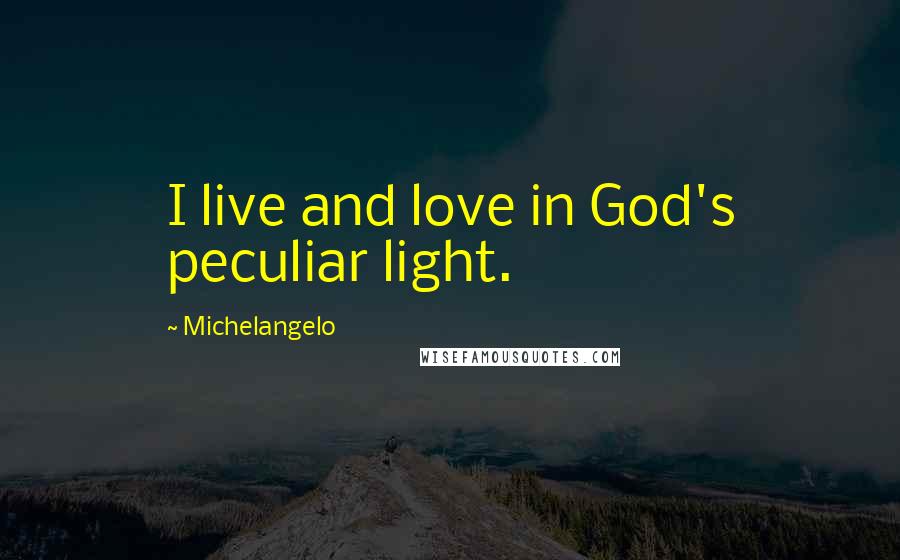 Michelangelo quotes: I live and love in God's peculiar light.