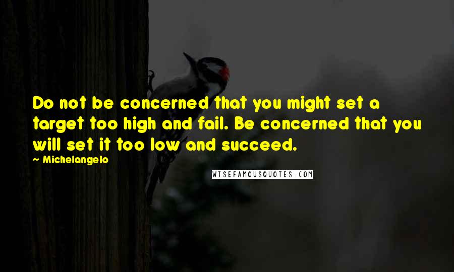Michelangelo quotes: Do not be concerned that you might set a target too high and fail. Be concerned that you will set it too low and succeed. Michelangelo quotes: Do not be concerned that you might set a target too high and fail. Be concerned that you will set it too low and succeed.