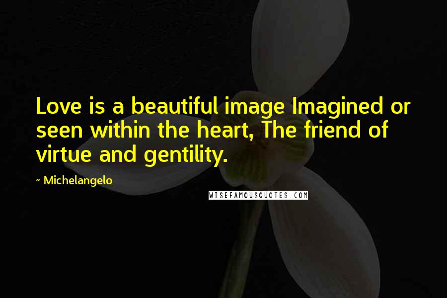 Michelangelo quotes: Love is a beautiful image Imagined or seen within the heart, The friend of virtue and gentility.