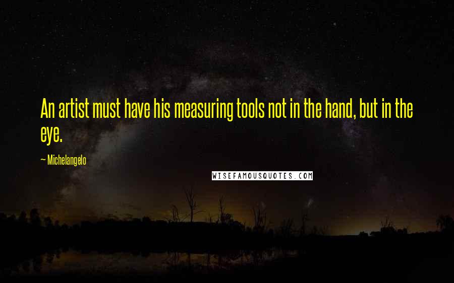 Michelangelo quotes: An artist must have his measuring tools not in the hand, but in the eye.