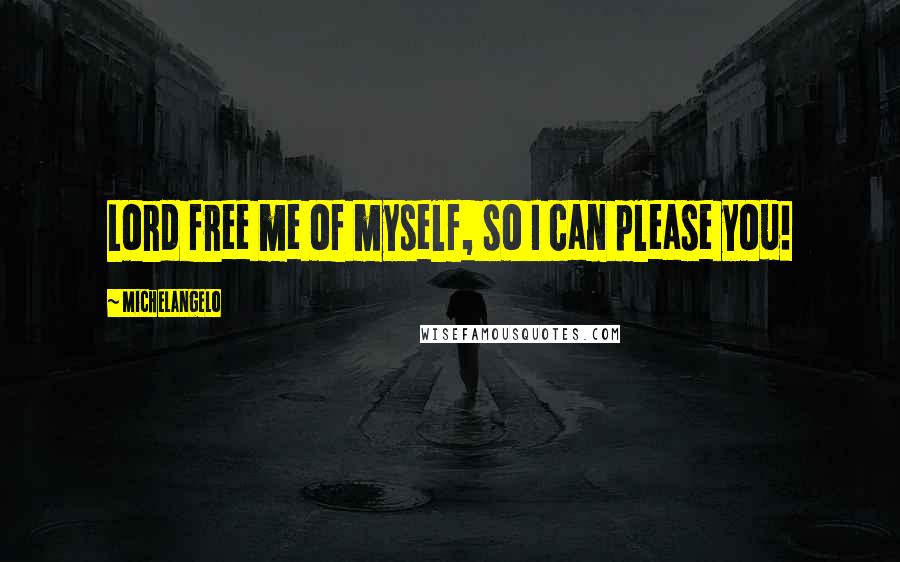 Michelangelo quotes: Lord free me of myself, so I can please you!