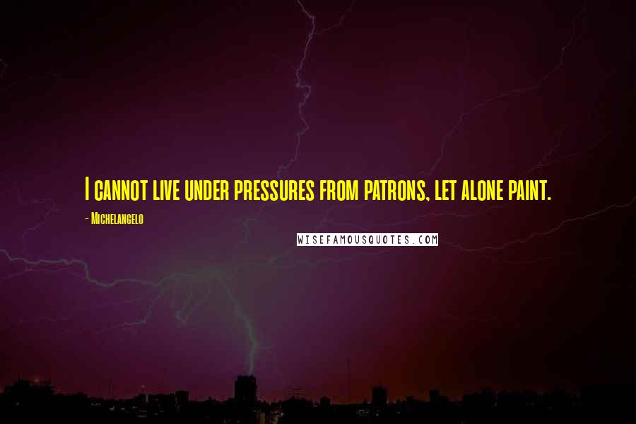 Michelangelo quotes: I cannot live under pressures from patrons, let alone paint.